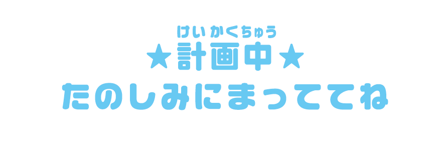 計画中 楽しみに待っててね