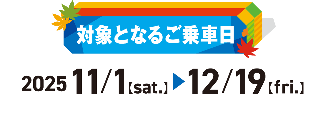 対象となるご乗車日　202511/1【sat.】▶︎12/19【fri.】