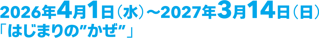 2026年4月1日（水）～2027年3月14日（日）「はじまりの”かぜ”」