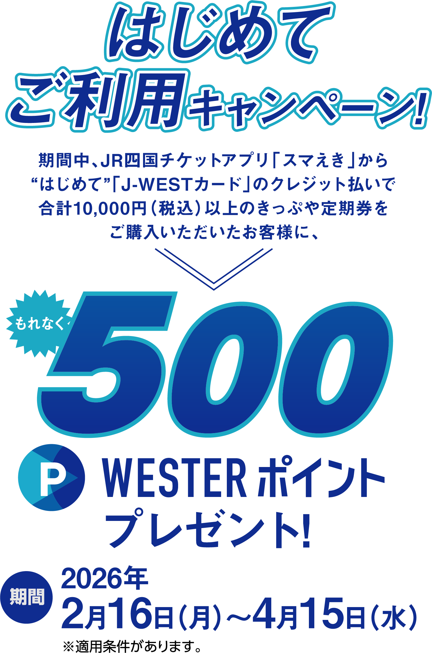 はじめてご利用キャンペーン！期間中、JR四国チケットアプリ「スマえき」から“はじめて”「J-WESTカード」のクレジット払いで合計10,000円（税込）以上のきっぷや定期券をご購入いただいたお客様に、もれなく500WESTERポイントプレゼント！ 期間：2026年2月16日（月）〜4月15日（水）※適用条件があります。